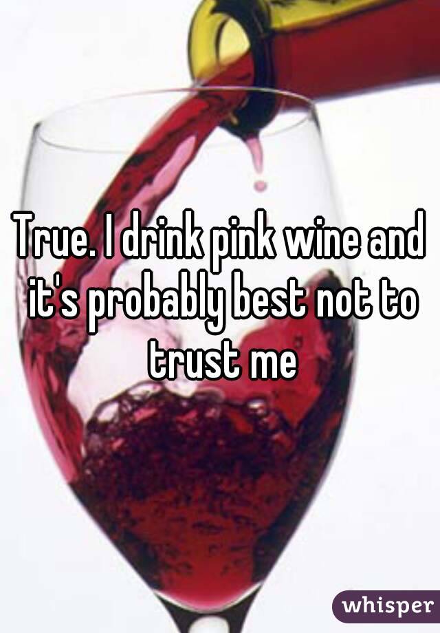 True. I drink pink wine and it's probably best not to trust me