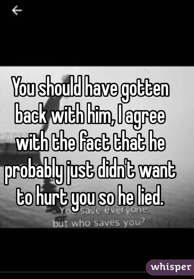 You should have gotten back with him, I agree with the fact that he probably just didn't want to hurt you so he lied. 