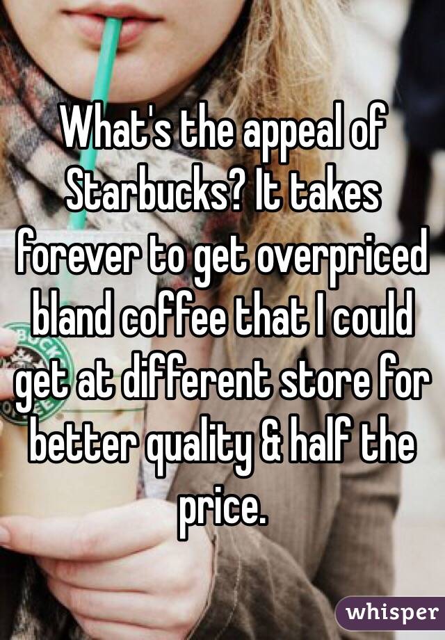 What's the appeal of Starbucks? It takes forever to get overpriced bland coffee that I could get at different store for better quality & half the price. 