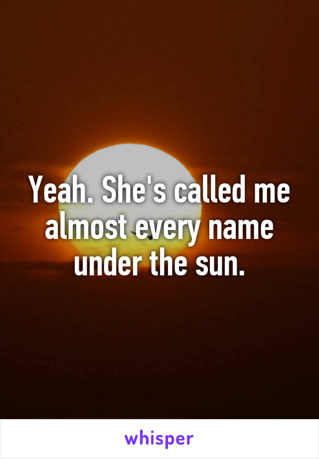 Yeah. She's called me almost every name under the sun.