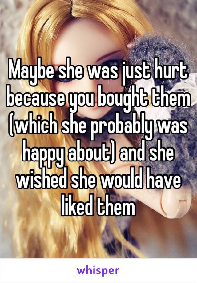 Maybe she was just hurt because you bought them (which she probably was happy about) and she wished she would have liked them