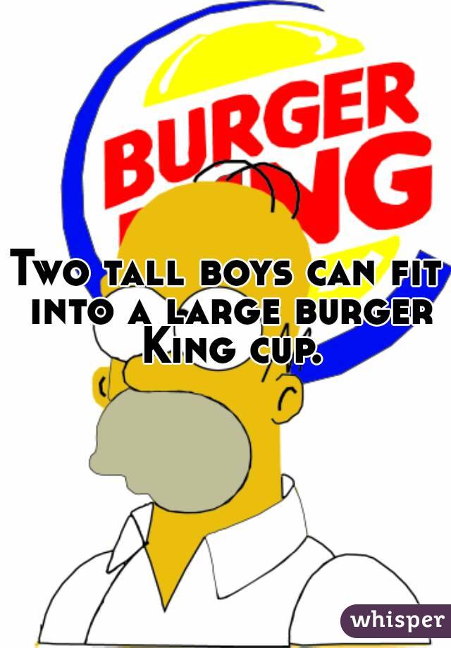 Two tall boys can fit into a large burger King cup.