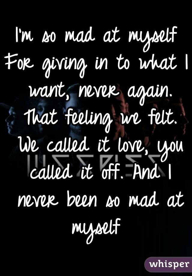I'm so mad at myself
For giving in to what I want, never again. That feeling we felt. We called it love, you called it off. And I never been so mad at myself 