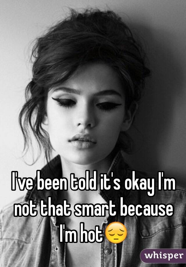 I've been told it's okay I'm not that smart because I'm hot😔