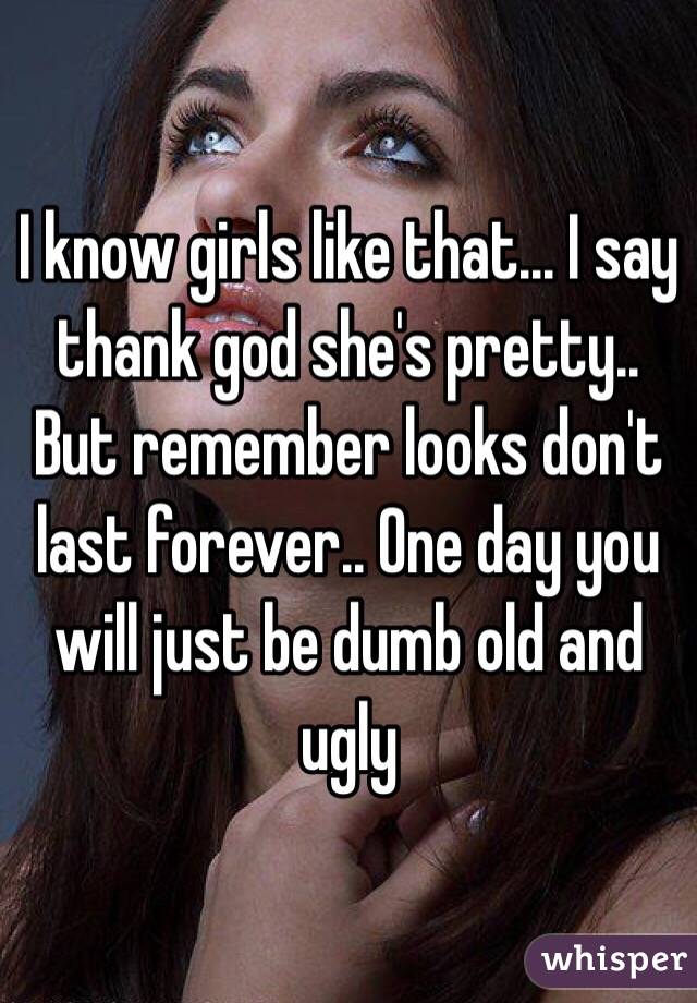 I know girls like that... I say thank god she's pretty.. But remember looks don't last forever.. One day you will just be dumb old and ugly