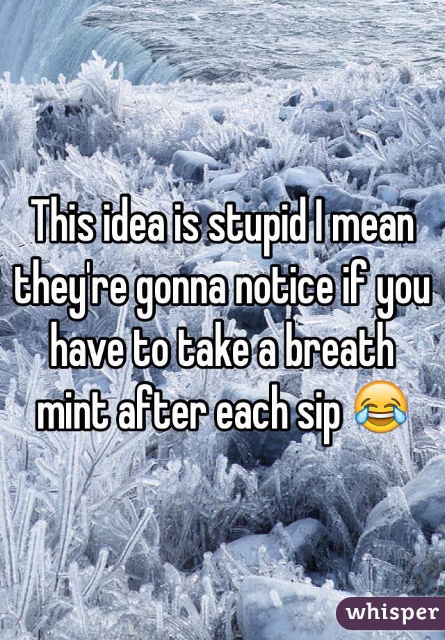 This idea is stupid I mean they're gonna notice if you have to take a breath mint after each sip 😂