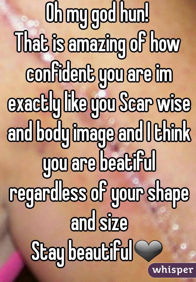 Oh my god hun!
That is amazing of how confident you are im exactly like you Scar wise and body image and I think you are beatiful regardless of your shape and size
Stay beautiful❤