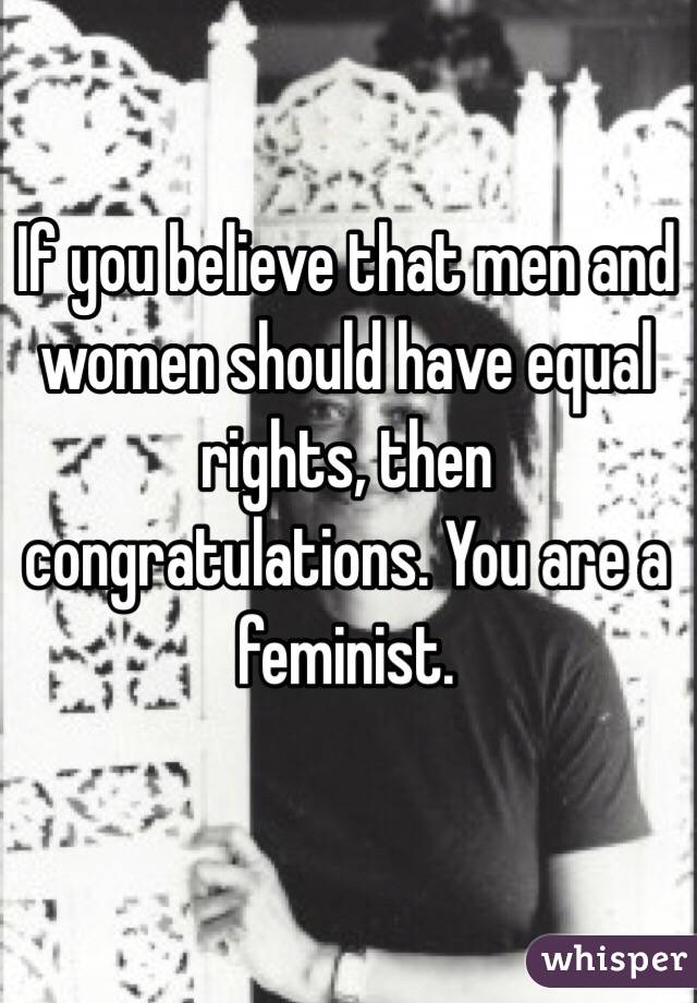 If you believe that men and women should have equal rights, then congratulations. You are a feminist.
