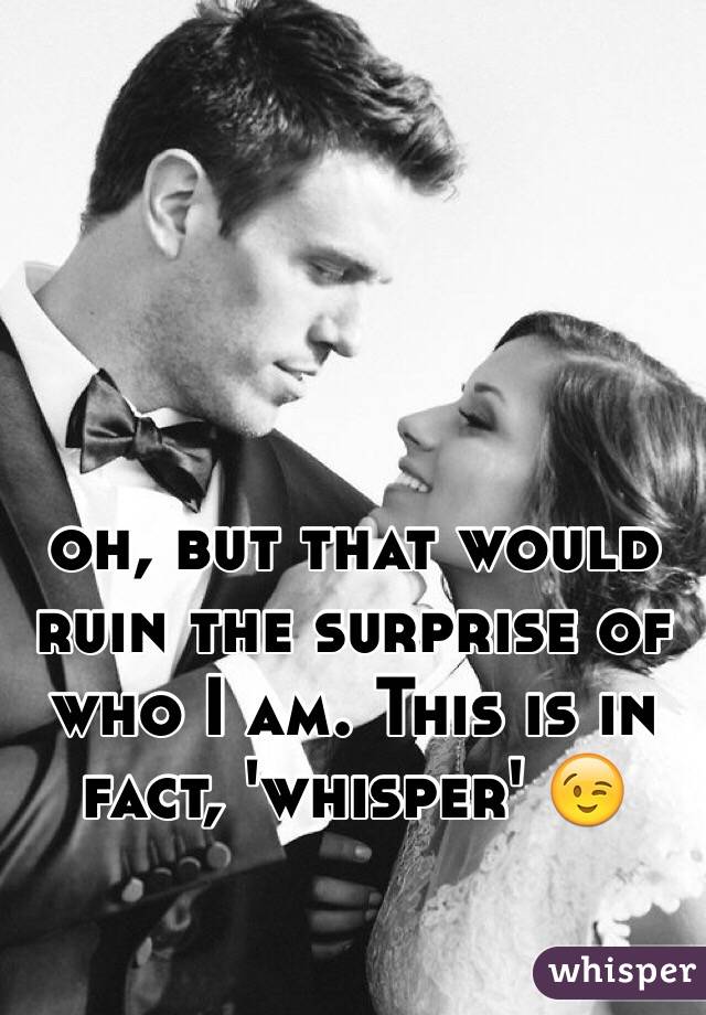 oh, but that would ruin the surprise of who I am. This is in fact, 'whisper' 😉