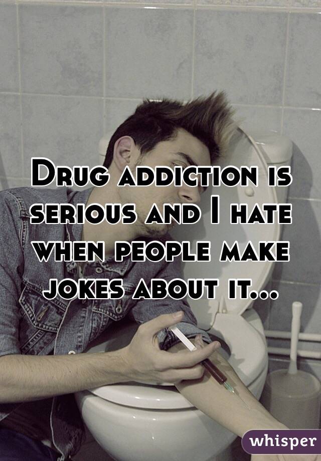 Drug addiction is serious and I hate when people make jokes about it...