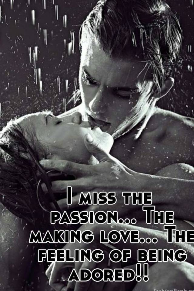 Miss making love I Miss The Passion The Making Love The Feeling Of Being Adored