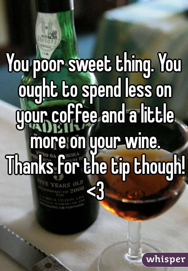 You poor sweet thing. You ought to spend less on your coffee and a little more on your wine. Thanks for the tip though! <3