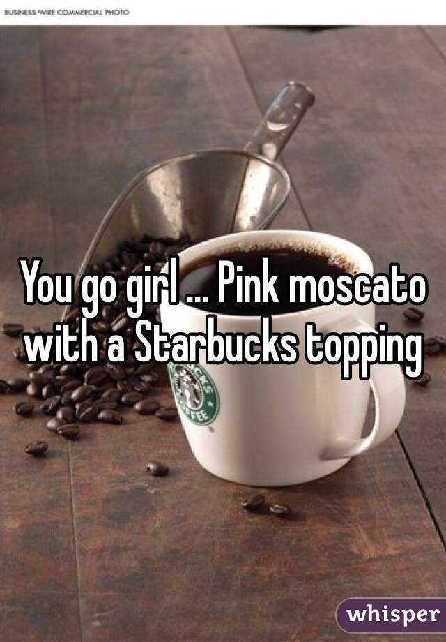 You go girl ... Pink moscato with a Starbucks topping 