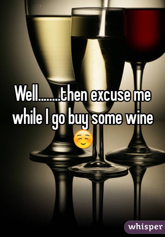 Well........then excuse me while I go buy some wine☺️