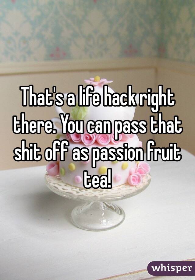 That's a life hack right there. You can pass that shit off as passion fruit tea!