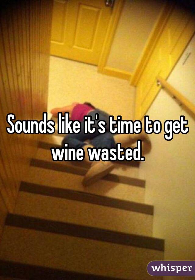 Sounds like it's time to get wine wasted.