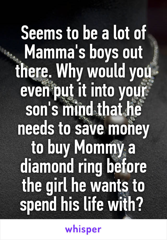 Seems to be a lot of Mamma's boys out there. Why would you even put it into your son's mind that he needs to save money to buy Mommy a diamond ring before the girl he wants to spend his life with? 