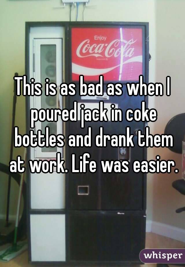 This is as bad as when I poured jack in coke bottles and drank them at work. Life was easier.