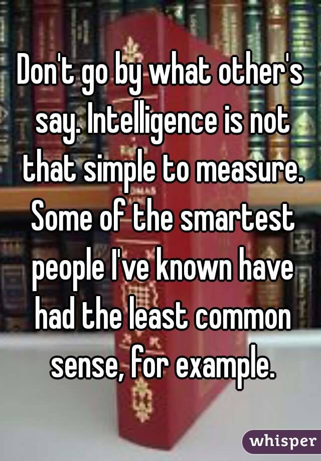 Don't go by what other's say. Intelligence is not that simple to measure. Some of the smartest people I've known have had the least common sense, for example.