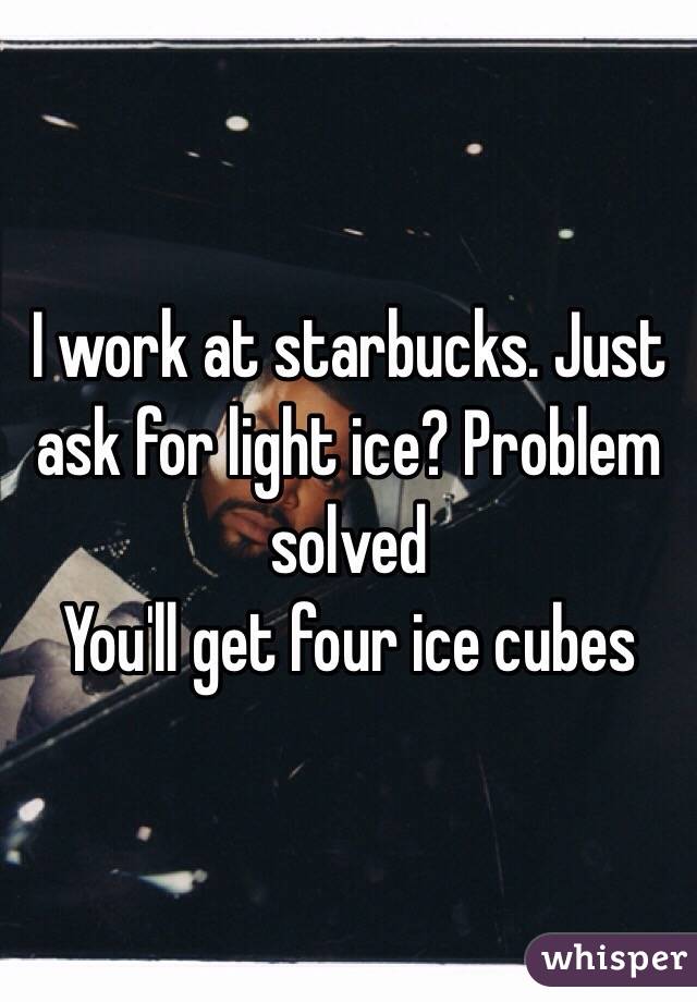 I work at starbucks. Just ask for light ice? Problem solved
You'll get four ice cubes 