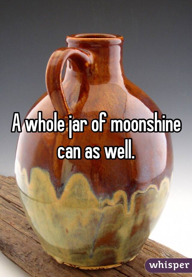 A whole jar of moonshine can as well. 