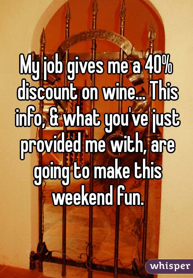 My job gives me a 40% discount on wine... This info, & what you've just provided me with, are going to make this weekend fun.