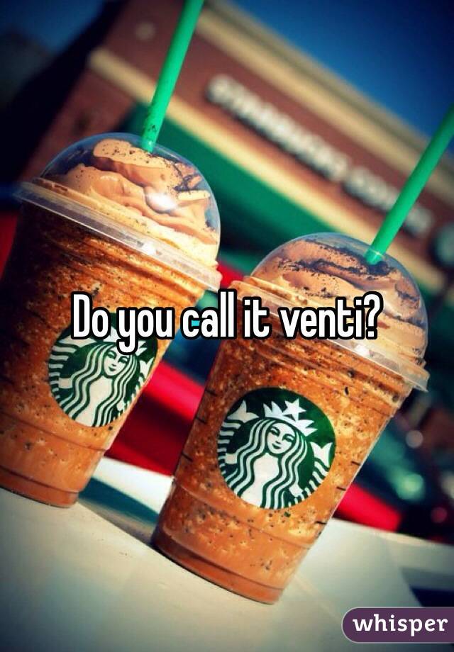 Do you call it venti?