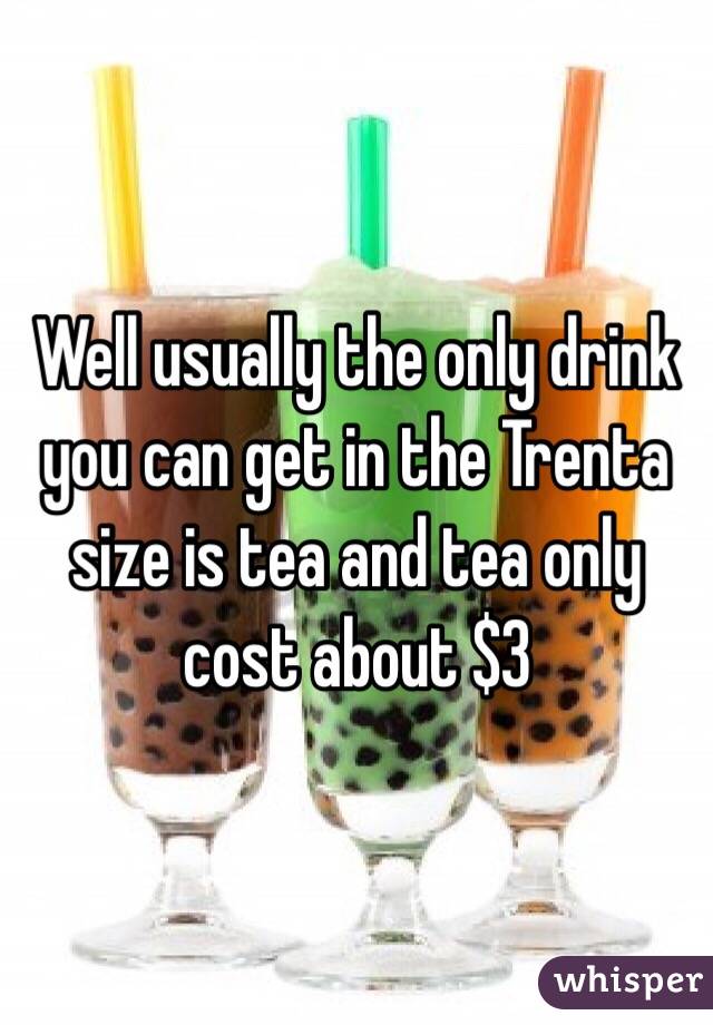 Well usually the only drink you can get in the Trenta size is tea and tea only cost about $3