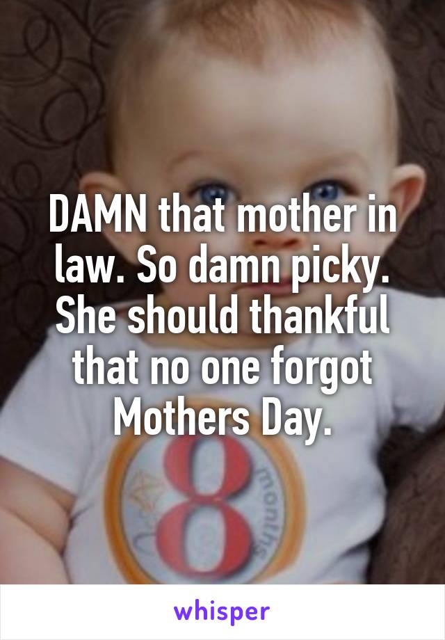 DAMN that mother in law. So damn picky. She should thankful that no one forgot Mothers Day.