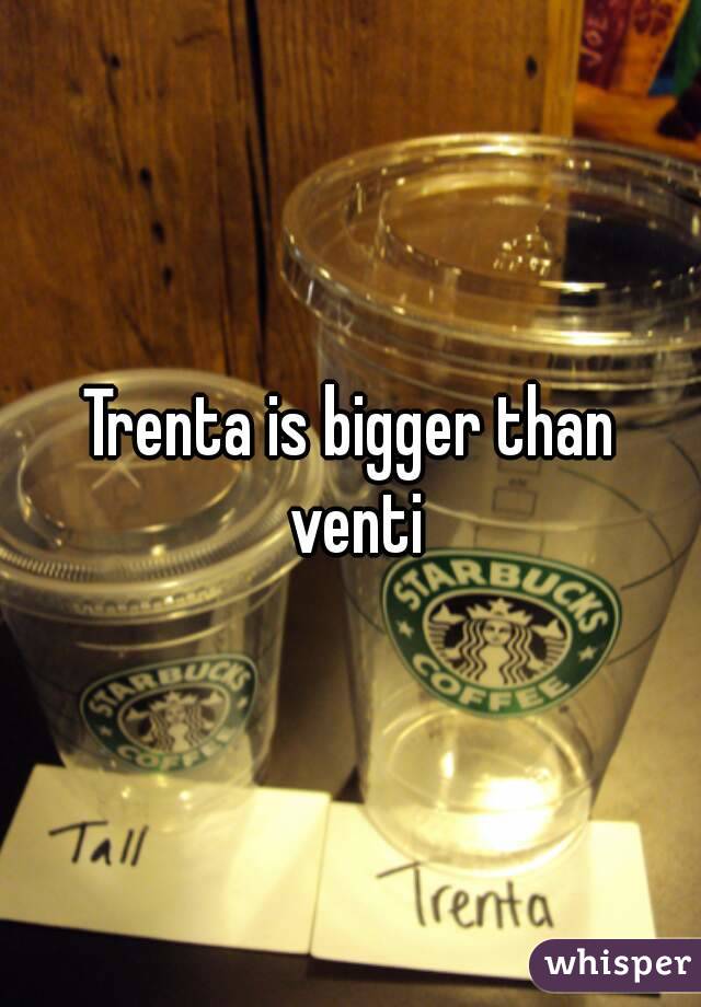 Trenta is bigger than venti