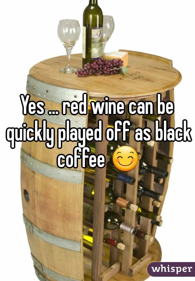 Yes ... red wine can be quickly played off as black coffee 😊