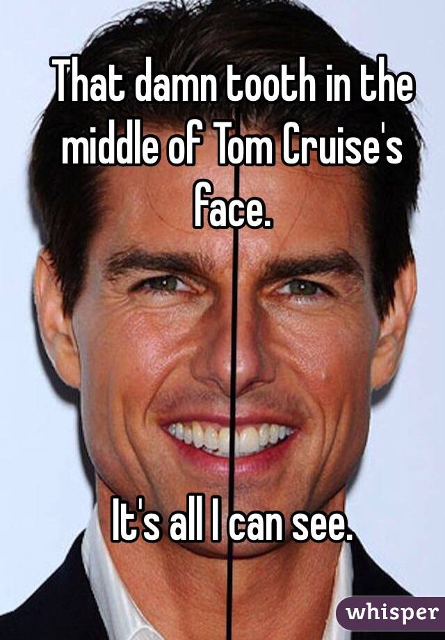 That damn tooth in the middle of Tom Cruise's face.  




It's all I can see. 