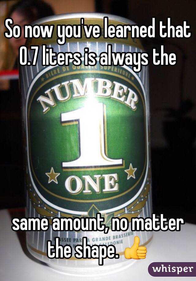 So now you've learned that 0.7 liters is always the





same amount, no matter the shape. 👍