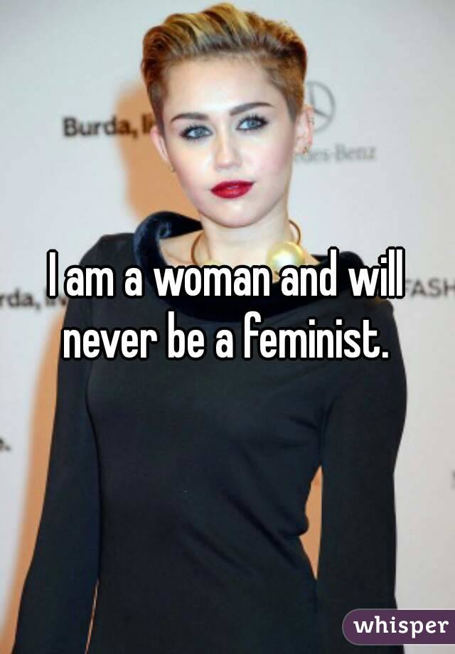 I am a woman and will never be a feminist. 
