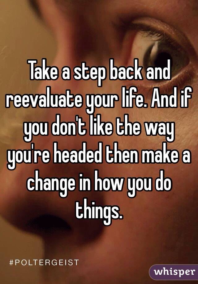 Take a step back and reevaluate your life. And if you don't like the way you're headed then make a change in how you do things. 