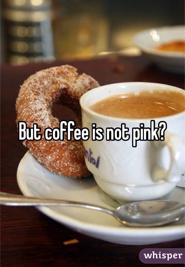 But coffee is not pink?