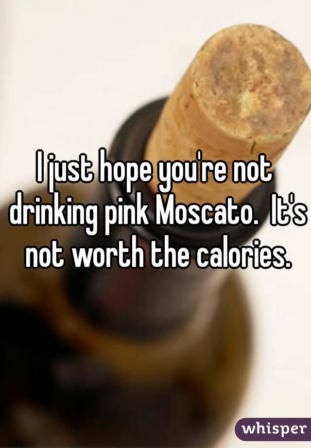 I just hope you're not drinking pink Moscato.  It's not worth the calories.