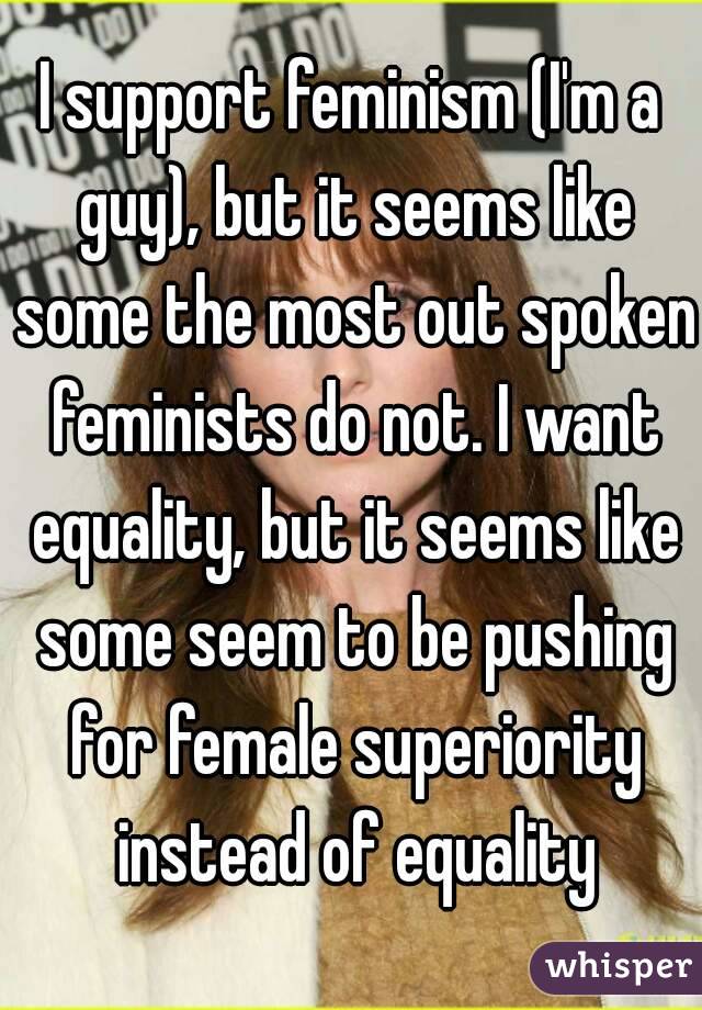 I support feminism (I'm a guy), but it seems like some the most out spoken feminists do not. I want equality, but it seems like some seem to be pushing for female superiority instead of equality