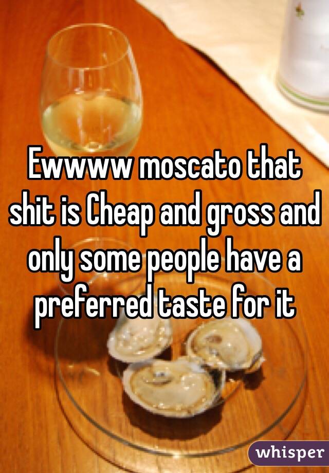 Ewwww moscato that shit is Cheap and gross and only some people have a preferred taste for it 