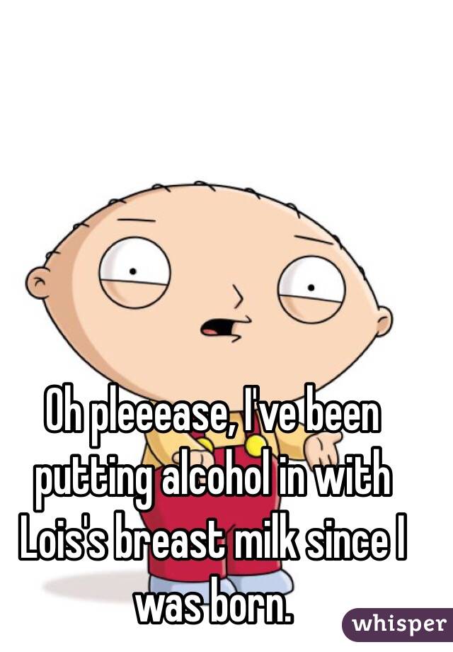 Oh pleeease, I've been putting alcohol in with Lois's breast milk since I was born.