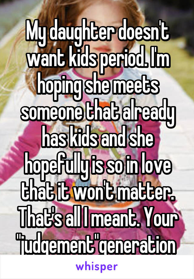 
My daughter doesn't want kids period. I'm hoping she meets someone that already has kids and she hopefully is so in love that it won't matter. That's all I meant. Your "judgement"generation 