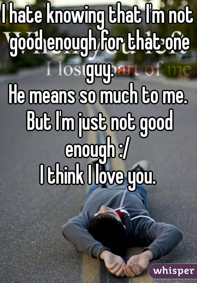I hate knowing that I'm not good enough for that one guy.
He means so much to me. But I'm just not good enough :/ 
I think I love you.