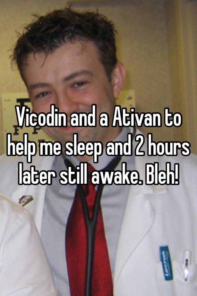 Vicodin and a Ativan to help me sleep and 2 hours later still awake. Bleh! 