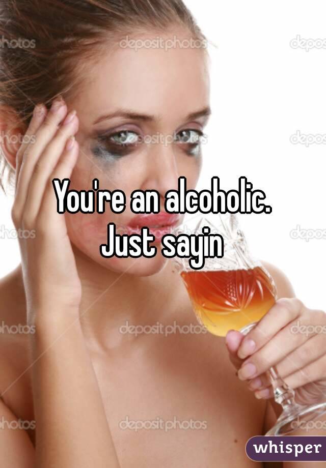 You're an alcoholic.
Just sayin