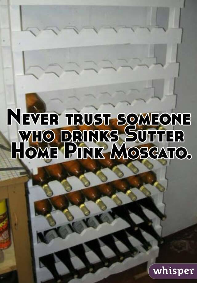 Never trust someone who drinks Sutter Home Pink Moscato.