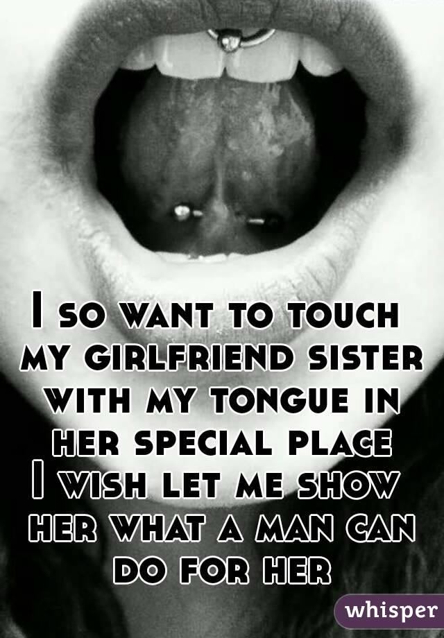 I so want to touch my girlfriend sister with my tongue in her special place
I wish let me show her what a man can do for her