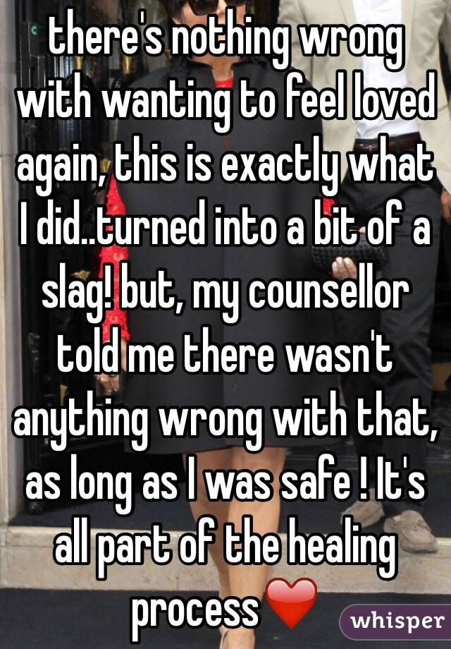 there's nothing wrong with wanting to feel loved again, this is exactly what I did..turned into a bit of a slag! but, my counsellor told me there wasn't anything wrong with that, as long as I was safe ! It's all part of the healing process❤️