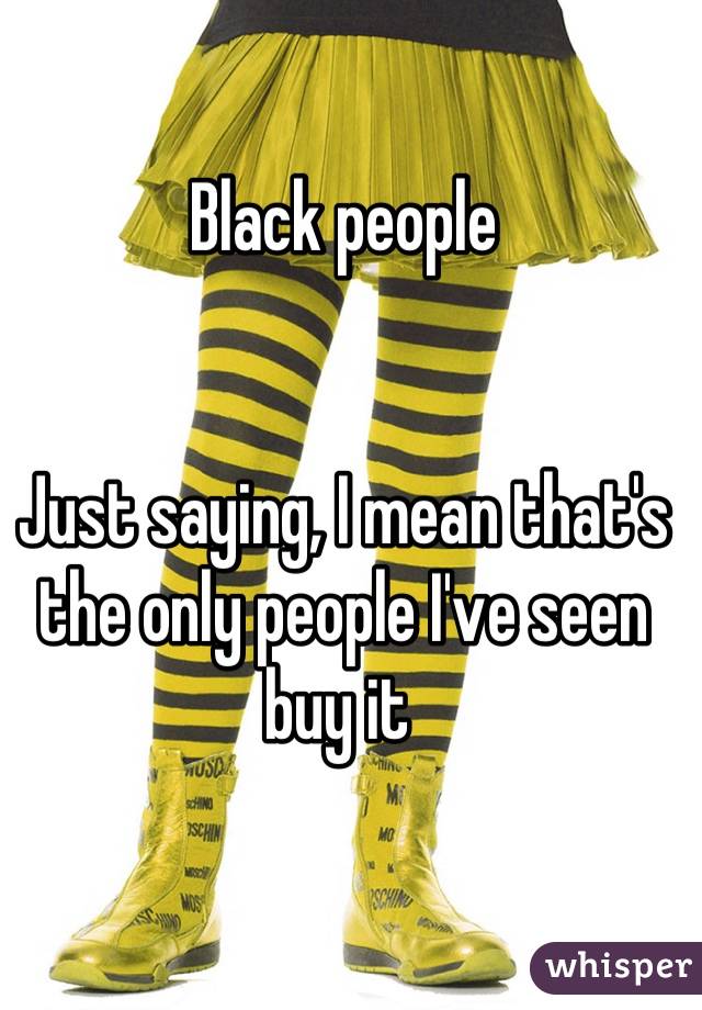 Black people


Just saying, I mean that's the only people I've seen buy it 