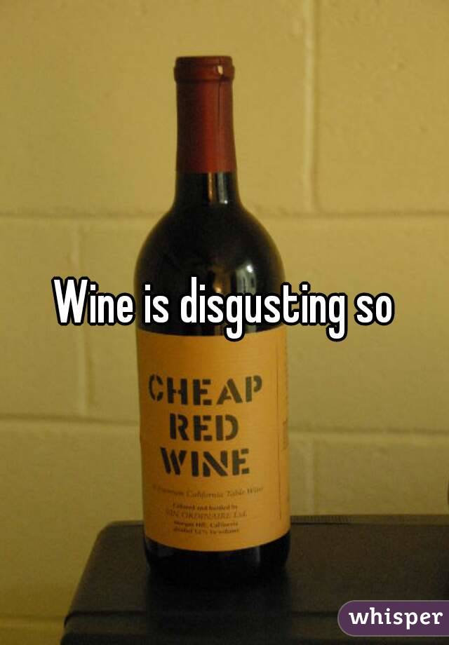 Wine is disgusting so