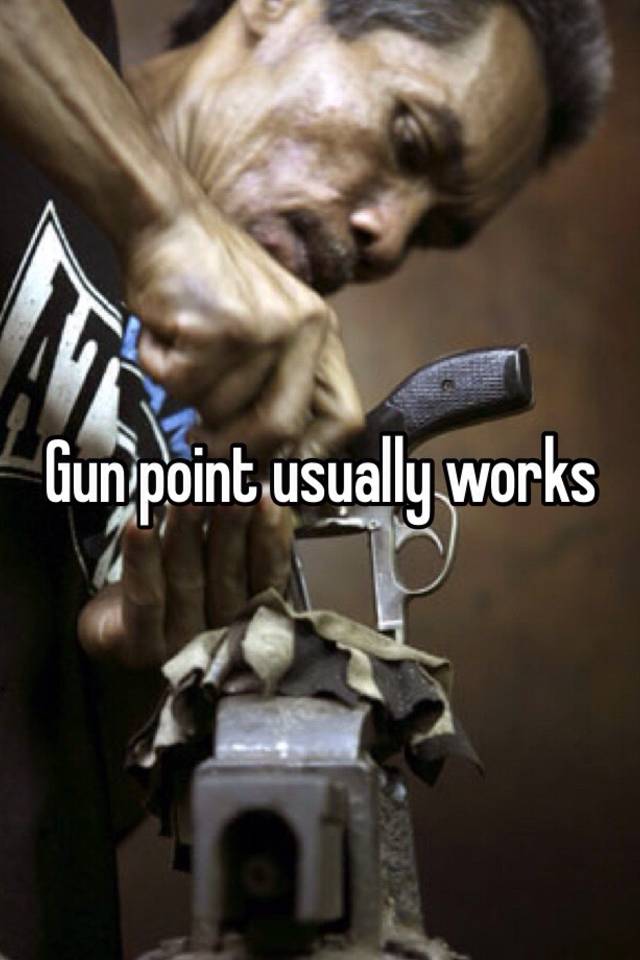 Gun point usually works